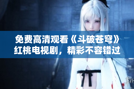 免費高清觀看《斗破蒼穹》紅桃電視劇，精彩不容錯過