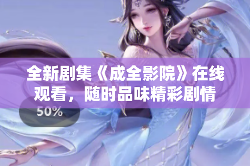全新劇集《成全影院》在線觀看，隨時品味精彩劇情