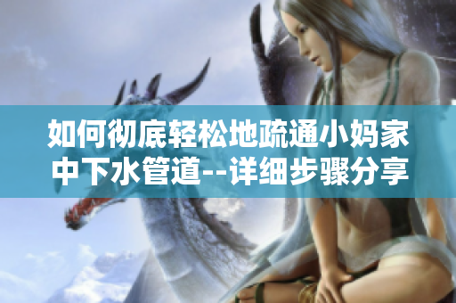 如何徹底輕松地疏通小媽家中下水管道--詳細步驟分享