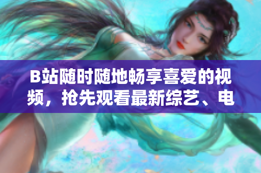 B站隨時隨地暢享喜愛的視頻，搶先觀看最新綜藝、電影及其他熱門節(jié)目
