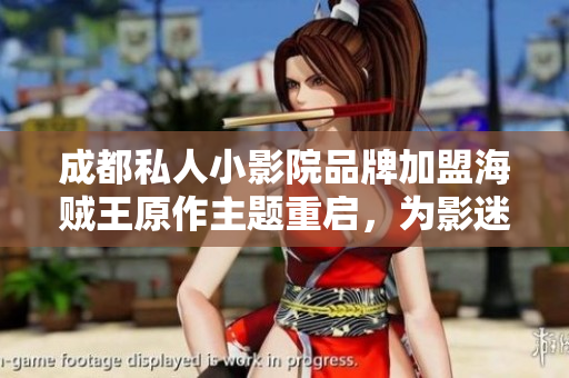 成都私人小影院品牌加盟海賊王原作主題重啟，為影迷帶來全新觀影體驗