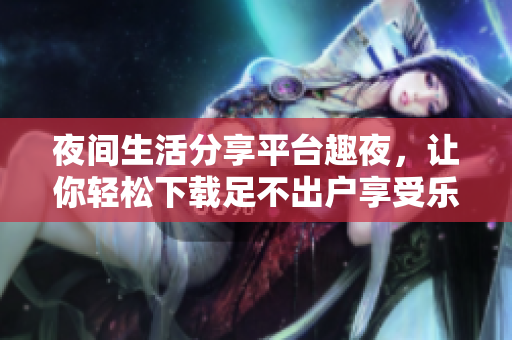 夜間生活分享平臺趣夜，讓你輕松下載足不出戶享受樂趣