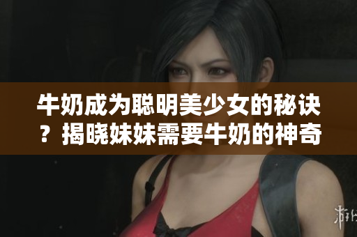 牛奶成為聰明美少女的秘訣？揭曉妹妹需要牛奶的神奇變化方法