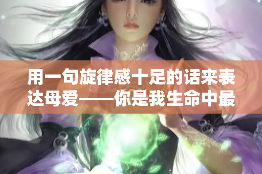 用一句旋律感十足的話來表達(dá)母愛——你是我生命中最重要的一部分