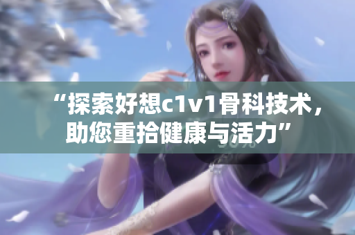“探索好想c1v1骨科技術(shù)，助您重拾健康與活力”