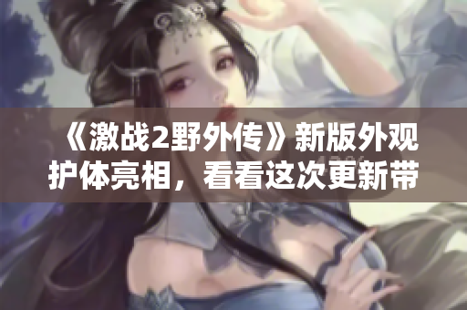 《激戰(zhàn)2野外傳》新版外觀護(hù)體亮相，看看這次更新帶來的驚喜！
