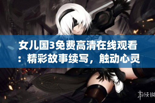 女兒國3免費(fèi)高清在線觀看：精彩故事續(xù)寫，觸動心靈情感深處(1)