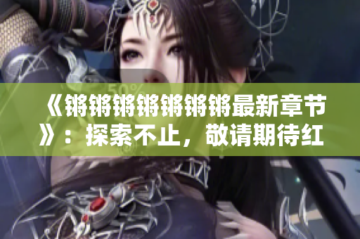 《鏘鏘鏘鏘鏘鏘鏘最新章節(jié)》：探索不止，敬請期待紅桃