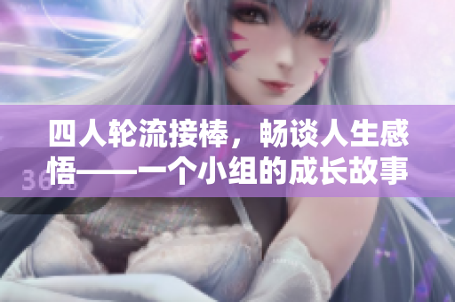 四人輪流接棒，暢談人生感悟——一個(gè)小組的成長(zhǎng)故事