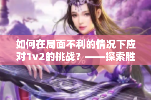 如何在局面不利的情況下應(yīng)對1v2的挑戰(zhàn)？——探索勝利之道！
