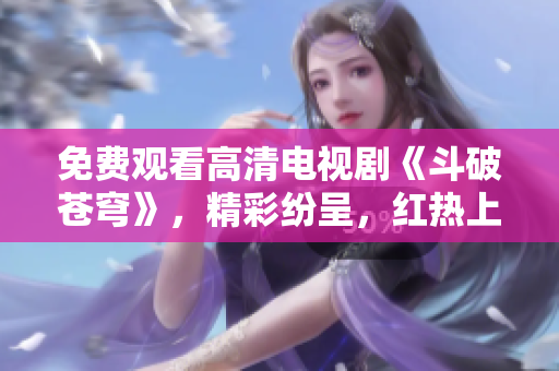 免費(fèi)觀看高清電視劇《斗破蒼穹》，精彩紛呈，紅熱上線