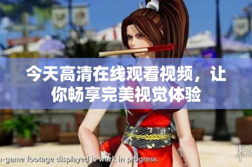 今天高清在線觀看視頻，讓你暢享完美視覺體驗(yàn)