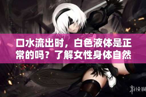 口水流出時，白色液體是正常的嗎？了解女性身體自然現(xiàn)象