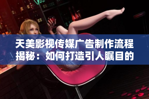 天美影視傳媒廣告制作流程揭秘：如何打造引人矚目的影視廣告？