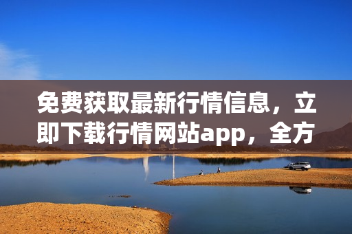 免費(fèi)獲取最新行情信息，立即下載行情網(wǎng)站app，全方位投資助力