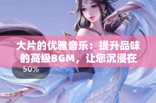 大片的優(yōu)雅音樂：提升品味的高級(jí)BGM，讓您沉浸在音樂的美妙世界