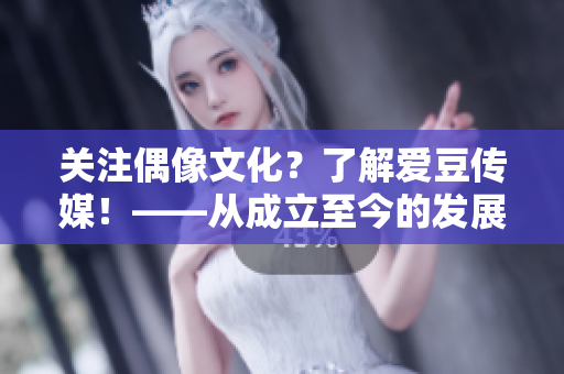 關(guān)注偶像文化？了解愛豆傳媒！——從成立至今的發(fā)展歷程