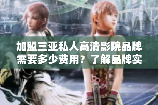 加盟三亞私人高清影院品牌需要多少費(fèi)用？了解品牌實(shí)力與加盟政策以及開店流程！