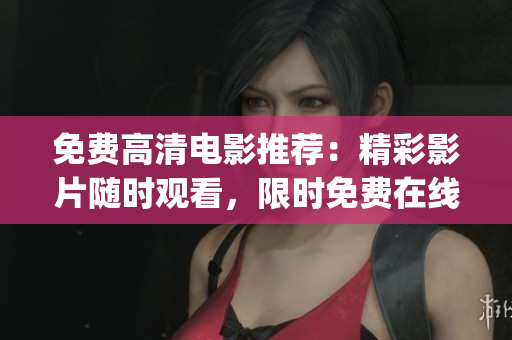 免費(fèi)高清電影推薦：精彩影片隨時(shí)觀看，限時(shí)免費(fèi)在線觀影大全(1)