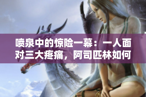 噴泉中的驚險(xiǎn)一幕：一人面對(duì)三大疼痛，阿司匹林如何應(yīng)對(duì)？