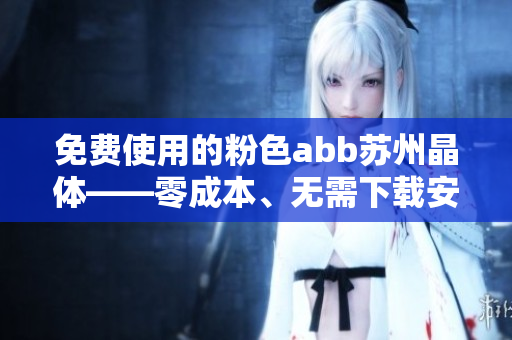 免費(fèi)使用的粉色abb蘇州晶體——零成本、無需下載安裝