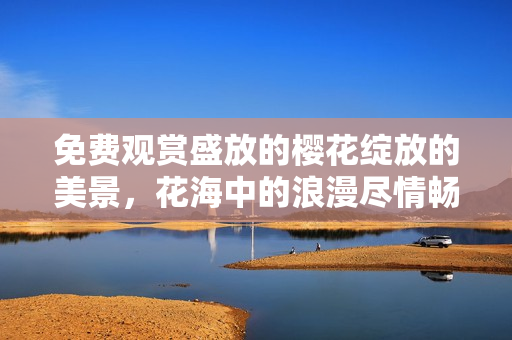 免費(fèi)觀賞盛放的櫻花綻放的美景，花海中的浪漫盡情暢游