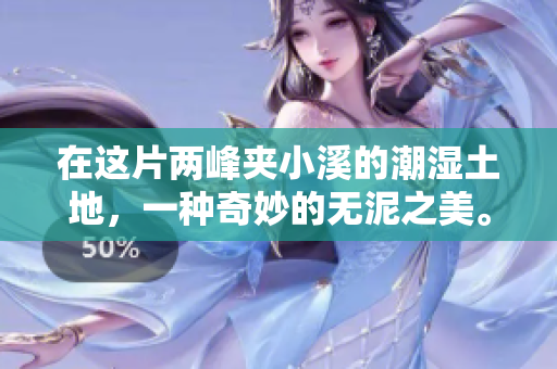 在這片兩峰夾小溪的潮濕土地，一種奇妙的無泥之美?！环N非凡美麗的匯合