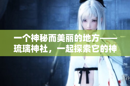一個(gè)神秘而美麗的地方——琉璃神社，一起探索它的神話與傳說