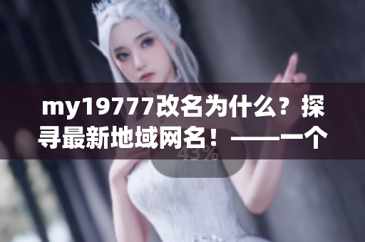my19777改名為什么？探尋最新地域網(wǎng)名！——一個(gè)編輯的視角