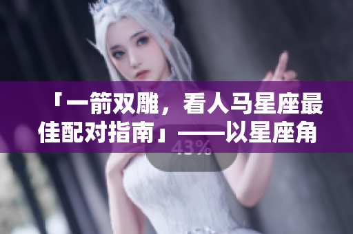 「一箭雙雕，看人馬星座最佳配對指南」——以星座角度解密人馬配對