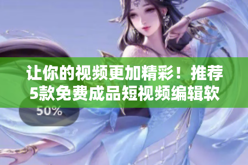 讓你的視頻更加精彩！推薦5款免費(fèi)成品短視頻編輯軟件，一定要試試！