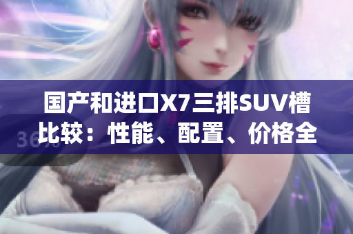 國產(chǎn)和進口X7三排SUV槽比較：性能、配置、價格全面對比(1)