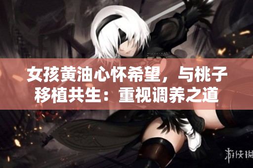 女孩黃油心懷希望，與桃子移植共生：重視調養(yǎng)之道