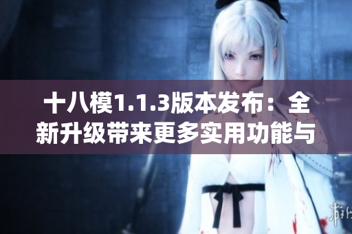 十八模1.1.3版本發(fā)布：全新升級(jí)帶來更多實(shí)用功能與優(yōu)化體驗(yàn)(1)