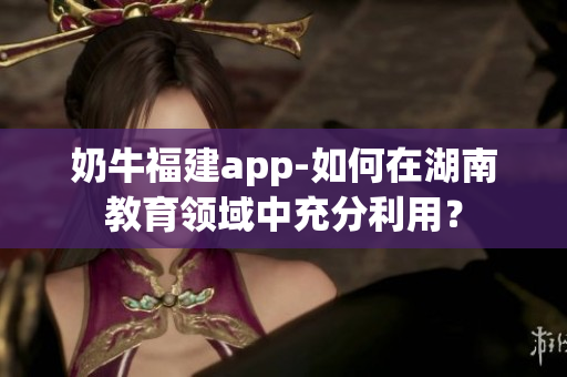 奶牛福建app-如何在湖南教育領域中充分利用？