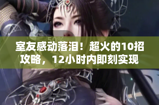 室友感動(dòng)落淚！超火的10招攻略，12小時(shí)內(nèi)即刻實(shí)現(xiàn)