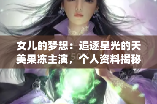 女兒的夢想：追逐星光的天美果凍主演，個人資料揭秘(1)