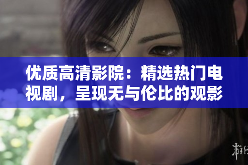 優(yōu)質(zhì)高清影院：精選熱門電視劇，呈現(xiàn)無與倫比的觀影體驗