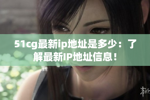 51cg最新ip地址是多少：了解最新IP地址信息！