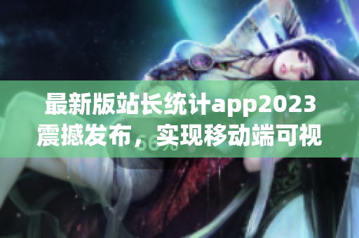 最新版站長統(tǒng)計(jì)app2023震撼發(fā)布，實(shí)現(xiàn)移動(dòng)端可視化統(tǒng)計(jì)！(1)