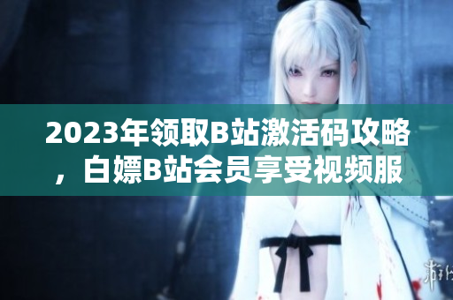 2023年領(lǐng)取B站激活碼攻略，白嫖B站會(huì)員享受視頻服務(wù)