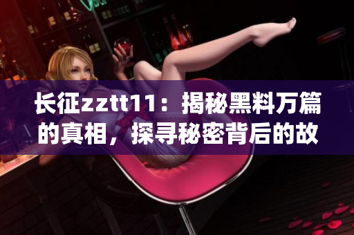 長(zhǎng)征zztt11：揭秘黑料萬篇的真相，探尋秘密背后的故事(1)