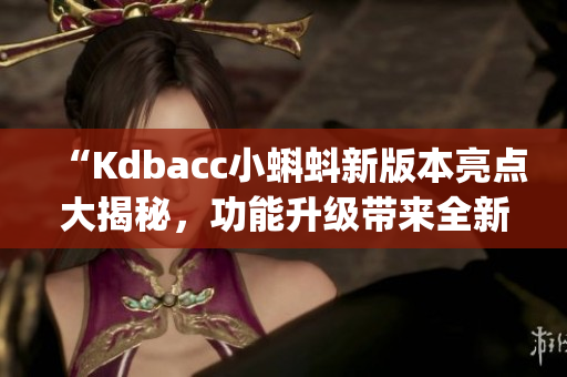 “Kdbacc小蝌蚪新版本亮點(diǎn)大揭秘，功能升級(jí)帶來(lái)全新體驗(yàn)”(1)
