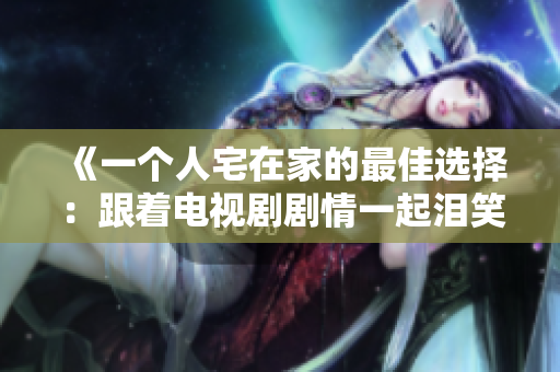 《一個(gè)人宅在家的最佳選擇：跟著電視劇劇情一起淚笑》