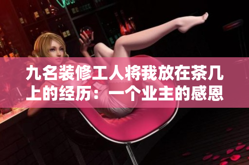 九名裝修工人將我放在茶幾上的經(jīng)歷：一個(gè)業(yè)主的感恩故事