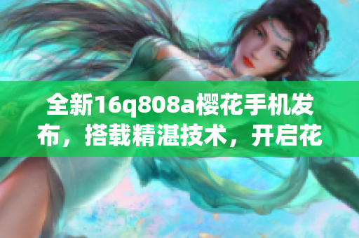 全新16q808a櫻花手機(jī)發(fā)布，搭載精湛技術(shù)，開啟花漾生活(1)