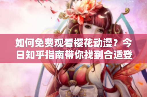 如何免費(fèi)觀看櫻花動(dòng)漫？今日知乎指南帶你找到合適登錄入口！