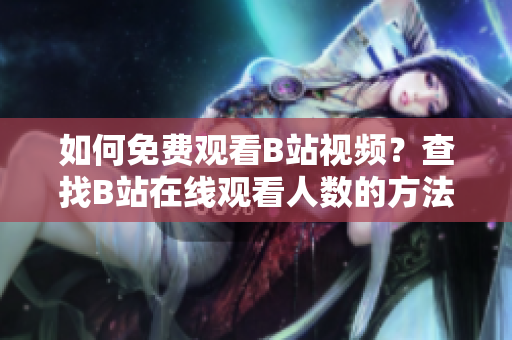 如何免費觀看B站視頻？查找B站在線觀看人數(shù)的方法！