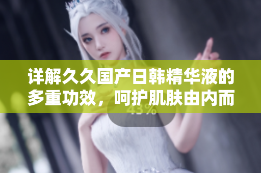 詳解久久國(guó)產(chǎn)日韓精華液的多重功效，呵護(hù)肌膚由內(nèi)而外煥發(fā)光彩