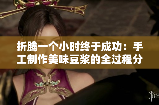 折騰一個(gè)小時(shí)終于成功：手工制作美味豆?jié){的全過程分享